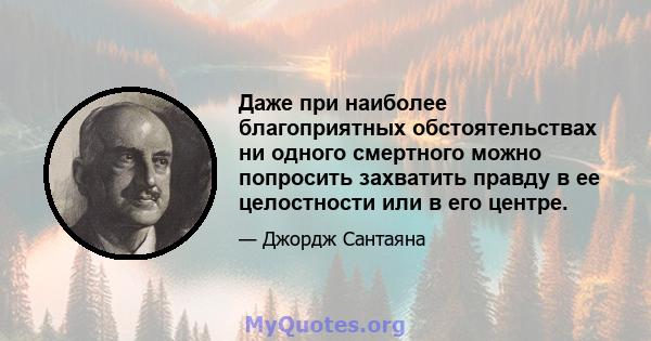 Даже при наиболее благоприятных обстоятельствах ни одного смертного можно попросить захватить правду в ее целостности или в его центре.