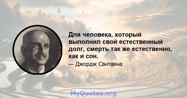 Для человека, который выполнил свой естественный долг, смерть так же естественно, как и сон.