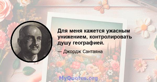 Для меня кажется ужасным унижением, контролировать душу географией.