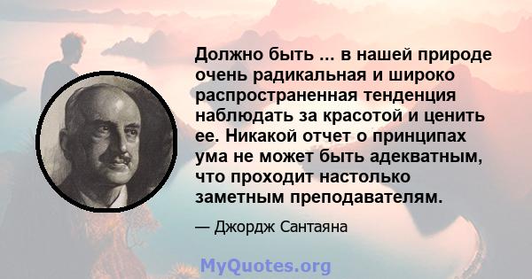 Должно быть ... в нашей природе очень радикальная и широко распространенная тенденция наблюдать за красотой и ценить ее. Никакой отчет о принципах ума не может быть адекватным, что проходит настолько заметным