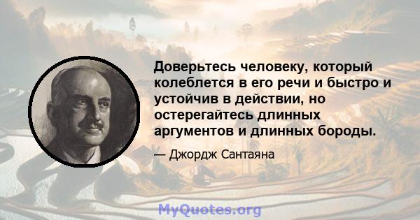 Доверьтесь человеку, который колеблется в его речи и быстро и устойчив в действии, но остерегайтесь длинных аргументов и длинных бороды.