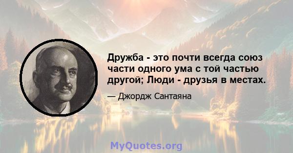 Дружба - это почти всегда союз части одного ума с той частью другой; Люди - друзья в местах.