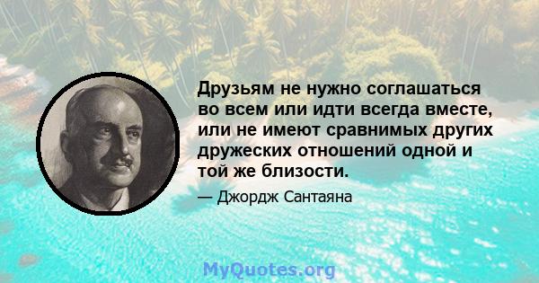 Друзьям не нужно соглашаться во всем или идти всегда вместе, или не имеют сравнимых других дружеских отношений одной и той же близости.