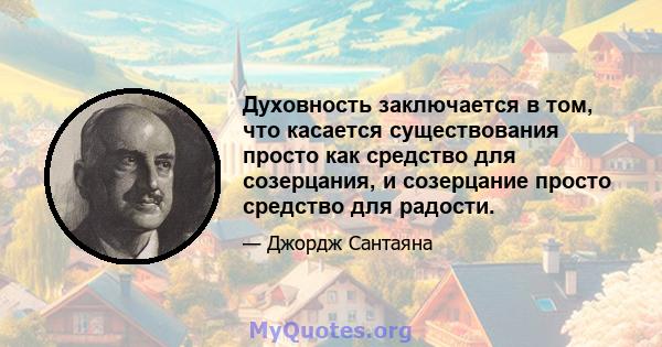 Духовность заключается в том, что касается существования просто как средство для созерцания, и созерцание просто средство для радости.