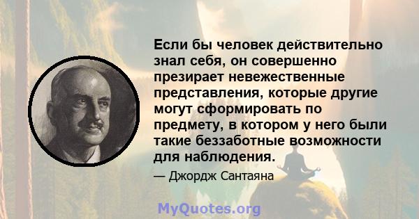 Если бы человек действительно знал себя, он совершенно презирает невежественные представления, которые другие могут сформировать по предмету, в котором у него были такие беззаботные возможности для наблюдения.