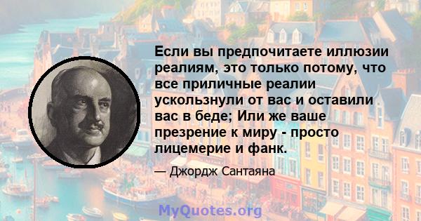 Если вы предпочитаете иллюзии реалиям, это только потому, что все приличные реалии ускользнули от вас и оставили вас в беде; Или же ваше презрение к миру - просто лицемерие и фанк.