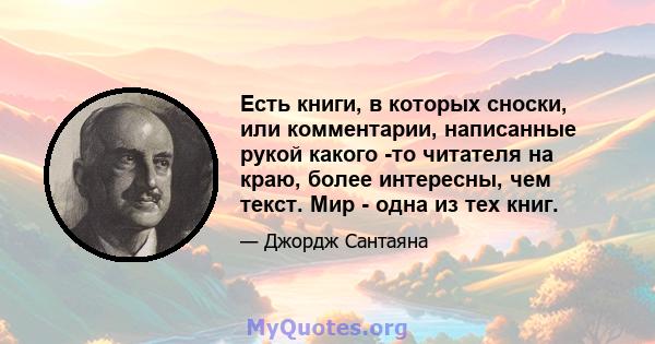 Есть книги, в которых сноски, или комментарии, написанные рукой какого -то читателя на краю, более интересны, чем текст. Мир - одна из тех книг.