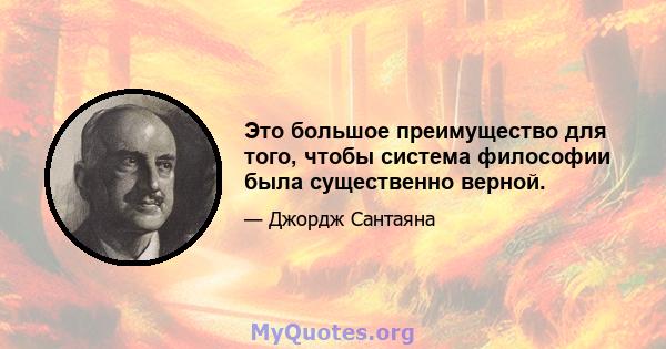 Это большое преимущество для того, чтобы система философии была существенно верной.