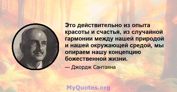 Это действительно из опыта красоты и счастья, из случайной гармонии между нашей природой и нашей окружающей средой, мы опираем нашу концепцию божественной жизни.