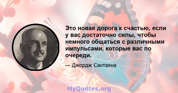 Это новая дорога к счастью, если у вас достаточно силы, чтобы немного общаться с различными импульсами, которые вас по очереди.