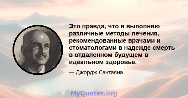 Это правда, что я выполняю различные методы лечения, рекомендованные врачами и стоматологами в надежде смерть в отдаленном будущем в идеальном здоровье.