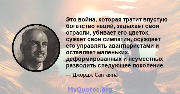 Это война, которая тратит впустую богатство наций, задыхает свои отрасли, убивает его цветок, сужает свои симпатии, осуждает его управлять авантюристами и оставляет маленьких, деформированных и неуместных разводить