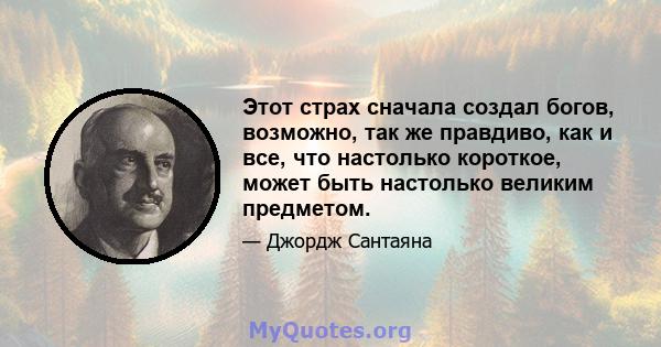 Этот страх сначала создал богов, возможно, так же правдиво, как и все, что настолько короткое, может быть настолько великим предметом.