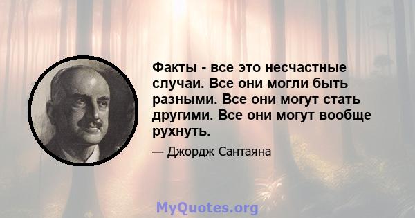 Факты - все это несчастные случаи. Все они могли быть разными. Все они могут стать другими. Все они могут вообще рухнуть.