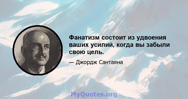 Фанатизм состоит из удвоения ваших усилий, когда вы забыли свою цель.