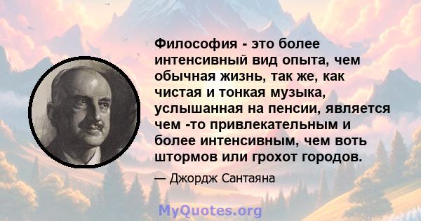 Философия - это более интенсивный вид опыта, чем обычная жизнь, так же, как чистая и тонкая музыка, услышанная на пенсии, является чем -то привлекательным и более интенсивным, чем воть штормов или грохот городов.