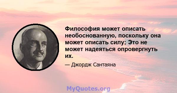 Философия может описать необоснованную, поскольку она может описать силу; Это не может надеяться опровергнуть их.