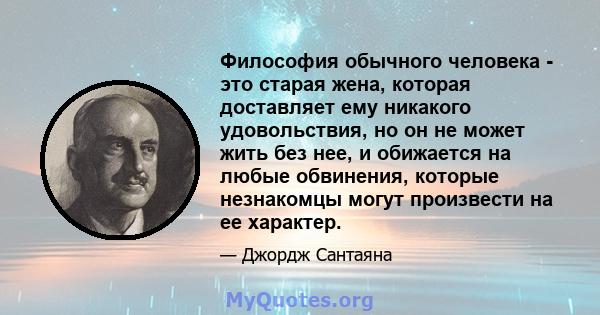 Философия обычного человека - это старая жена, которая доставляет ему никакого удовольствия, но он не может жить без нее, и обижается на любые обвинения, которые незнакомцы могут произвести на ее характер.