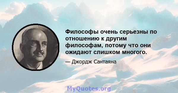 Философы очень серьезны по отношению к другим философам, потому что они ожидают слишком многого.