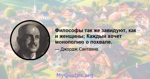 Философы так же завидуют, как и женщины; Каждый хочет монополию о похвале.