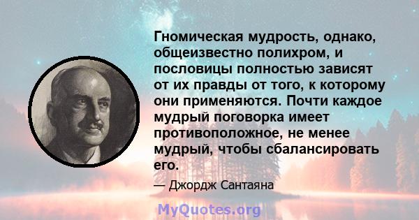 Гномическая мудрость, однако, общеизвестно полихром, и пословицы полностью зависят от их правды от того, к которому они применяются. Почти каждое мудрый поговорка имеет противоположное, не менее мудрый, чтобы