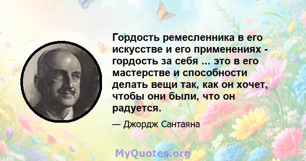 Гордость ремесленника в его искусстве и его применениях - гордость за себя ... это в его мастерстве и способности делать вещи так, как он хочет, чтобы они были, что он радуется.