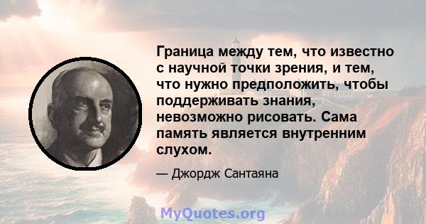 Граница между тем, что известно с научной точки зрения, и тем, что нужно предположить, чтобы поддерживать знания, невозможно рисовать. Сама память является внутренним слухом.