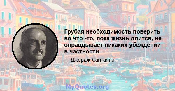 Грубая необходимость поверить во что -то, пока жизнь длится, не оправдывает никаких убеждений в частности.