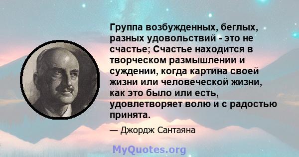 Группа возбужденных, беглых, разных удовольствий - это не счастье; Счастье находится в творческом размышлении и суждении, когда картина своей жизни или человеческой жизни, как это было или есть, удовлетворяет волю и с