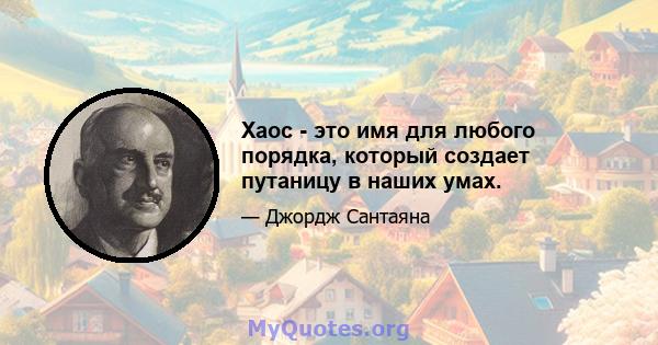 Хаос - это имя для любого порядка, который создает путаницу в наших умах.