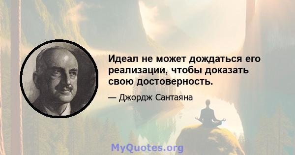 Идеал не может дождаться его реализации, чтобы доказать свою достоверность.