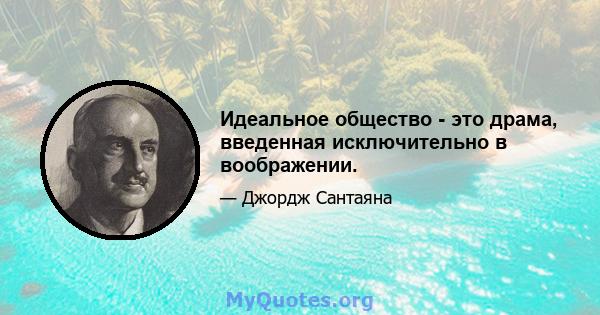 Идеальное общество - это драма, введенная исключительно в воображении.