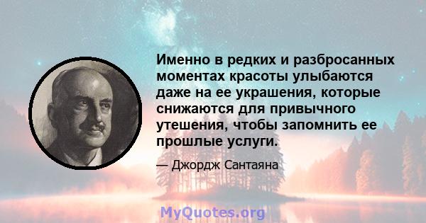 Именно в редких и разбросанных моментах красоты улыбаются даже на ее украшения, которые снижаются для привычного утешения, чтобы запомнить ее прошлые услуги.