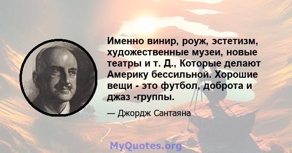 Именно винир, роуж, эстетизм, художественные музеи, новые театры и т. Д., Которые делают Америку бессильной. Хорошие вещи - это футбол, доброта и джаз -группы.