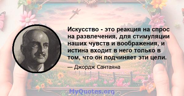 Искусство - это реакция на спрос на развлечения, для стимуляции наших чувств и воображения, и истина входит в него только в том, что он подчиняет эти цели.