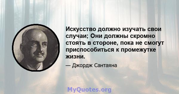 Искусство должно изучать свои случаи; Они должны скромно стоять в стороне, пока не смогут приспособиться к промежутке жизни.