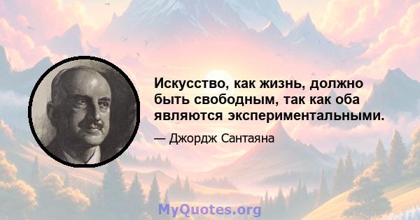 Искусство, как жизнь, должно быть свободным, так как оба являются экспериментальными.