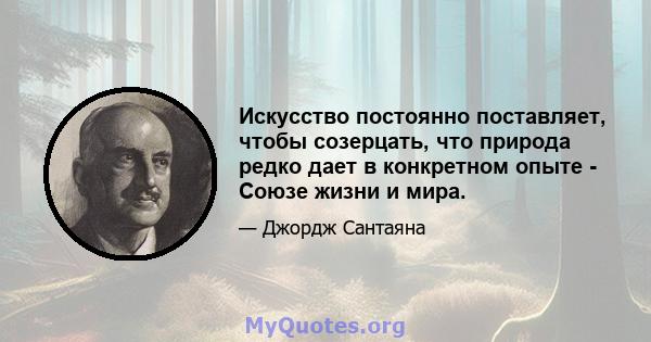 Искусство постоянно поставляет, чтобы созерцать, что природа редко дает в конкретном опыте - Союзе жизни и мира.