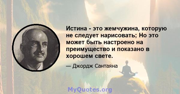 Истина - это жемчужина, которую не следует нарисовать; Но это может быть настроено на преимущество и показано в хорошем свете.