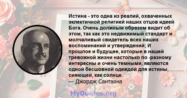 Истина - это одна из реалий, охваченных эклектичной религией наших отцов идеей Бога. Очень должным образом видит об этом, так как это недвижимый стандарт и молчаливый свидетель всех наших воспоминаний и утверждений; И