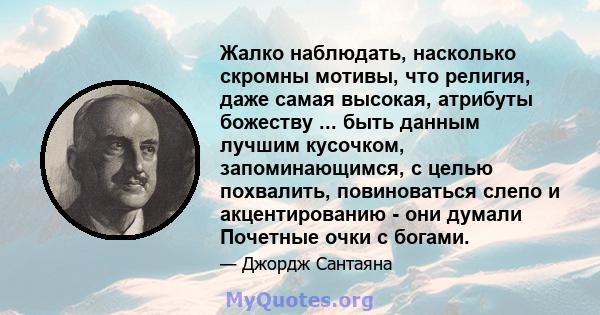 Жалко наблюдать, насколько скромны мотивы, что религия, даже самая высокая, атрибуты божеству ... быть данным лучшим кусочком, запоминающимся, с целью похвалить, повиноваться слепо и акцентированию - они думали Почетные 