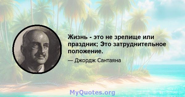 Жизнь - это не зрелище или праздник; Это затруднительное положение.