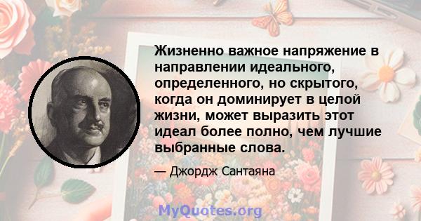 Жизненно важное напряжение в направлении идеального, определенного, но скрытого, когда он доминирует в целой жизни, может выразить этот идеал более полно, чем лучшие выбранные слова.