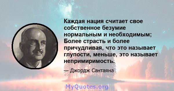 Каждая нация считает свое собственное безумие нормальным и необходимым; Более страсть и более причудливая, что это называет глупости, меньше, это называет непримиримость.