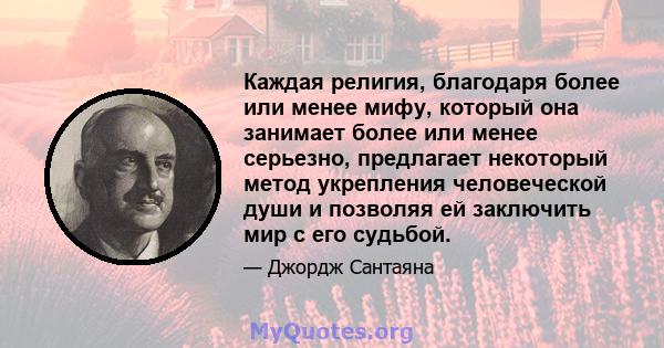 Каждая религия, благодаря более или менее мифу, который она занимает более или менее серьезно, предлагает некоторый метод укрепления человеческой души и позволяя ей заключить мир с его судьбой.