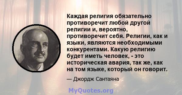 Каждая религия обязательно противоречит любой другой религии и, вероятно, противоречит себя. Религии, как и языки, являются необходимыми конкурентами. Какую религию будет иметь человек, - это историческая авария, так