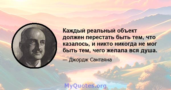 Каждый реальный объект должен перестать быть тем, что казалось, и никто никогда не мог быть тем, чего желала вся душа.