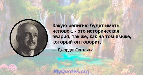 Какую религию будет иметь человек, - это историческая авария, так же, как на том языке, который он говорит.