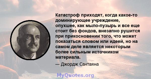 Катастроф приходят, когда какое-то доминирующее учреждение, опухшее, как мыло-пузырь и все еще стоит без фондов, внезапно рушится при прикосновении того, что может показаться словом или идеей, но на самом деле является