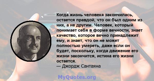 Когда жизнь человека закончилась, остается правдой, что он был одним из них, а не другим. Человек, который понимает себя в форме вечности, знает качество, которое вечно принадлежит ему, и знает, что он не может